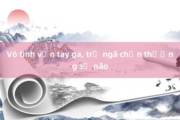 Vô tình vặn tay ga， trẻ ngã chấn thương sọ não