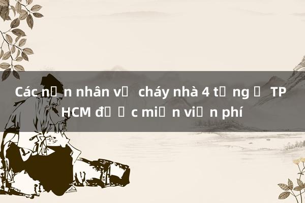 Các nạn nhân vụ cháy nhà 4 tầng ở TP HCM được miễn viện phí