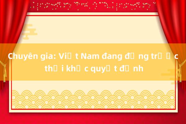 Chuyên gia: Việt Nam đang đứng trước thời khắc quyết định