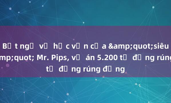 Bất ngờ về học vấn của &quot;siêu lừa&quot; Mr. Pips， vụ án 5.200 tỷ đồng rúng động