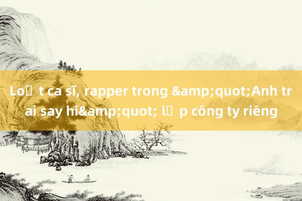 Loạt ca sĩ， rapper trong &quot;Anh trai say hi&quot; lập công ty riêng