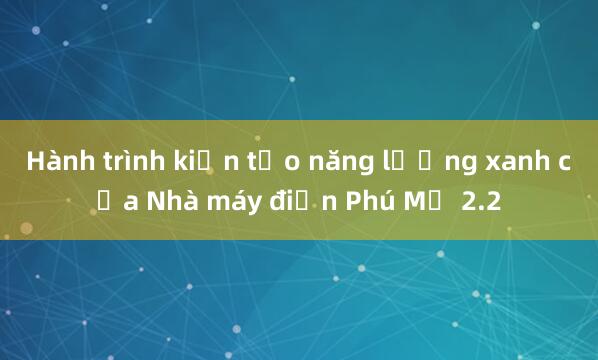 Hành trình kiến tạo năng lượng xanh của Nhà máy điện Phú Mỹ 2.2