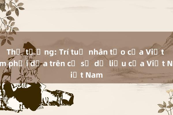 Thủ tướng: Trí tuệ nhân tạo của Việt Nam phải dựa trên cơ sở dữ liệu của Việt Nam