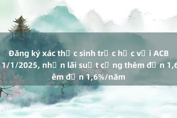 Đăng ký xác thực sinh trắc học với ACB trước 1/1/2025， nhận lãi suất cộng thêm đến 1，6%/năm