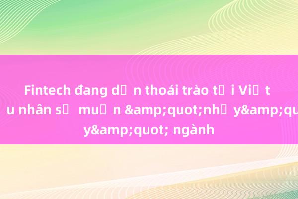 Fintech đang dần thoái trào tại Việt Nam， nhiều nhân sự muốn &quot;nhảy&quot; ngành