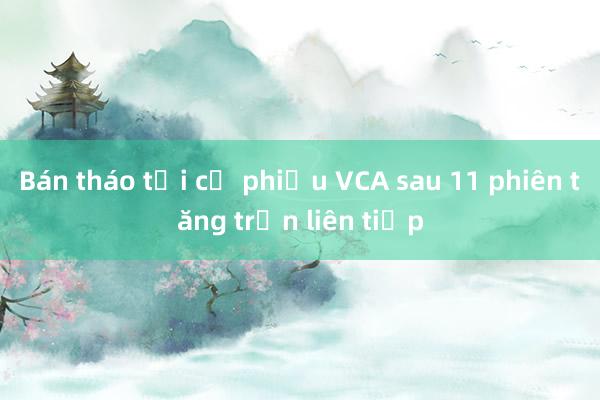 Bán tháo tại cổ phiếu VCA sau 11 phiên tăng trần liên tiếp