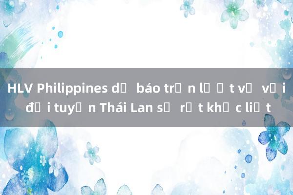 HLV Philippines dự báo trận lượt về với đội tuyển Thái Lan sẽ rất khốc liệt