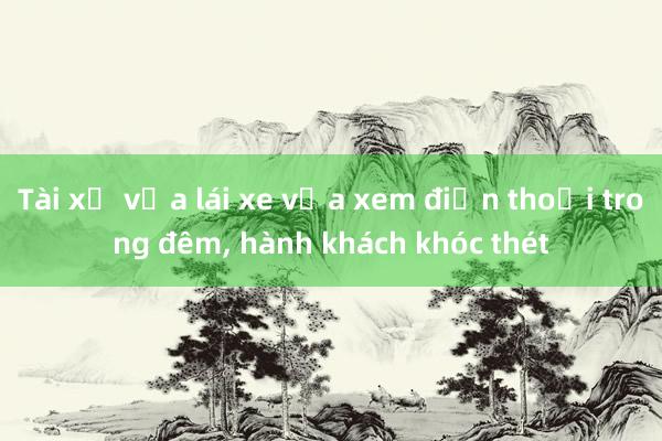 Tài xế vừa lái xe vừa xem điện thoại trong đêm， hành khách khóc thét