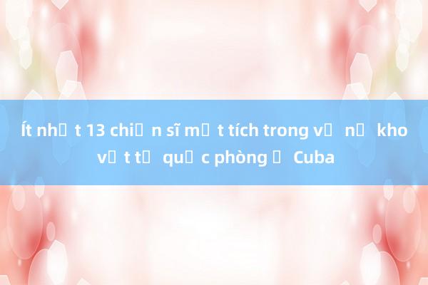 Ít nhất 13 chiến sĩ mất tích trong vụ nổ kho vật tư quốc phòng ở Cuba