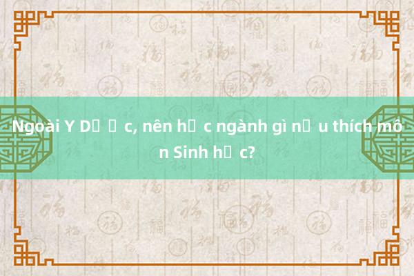 Ngoài Y Dược， nên học ngành gì nếu thích môn Sinh học?