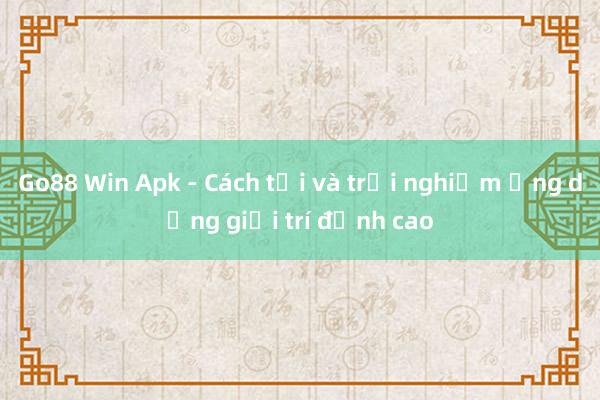 Go88 Win Apk - Cách tải và trải nghiệm ứng dụng giải trí đỉnh cao